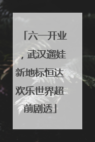 六一开业，武汉遛娃新地标恒达欢乐世界超前剧透