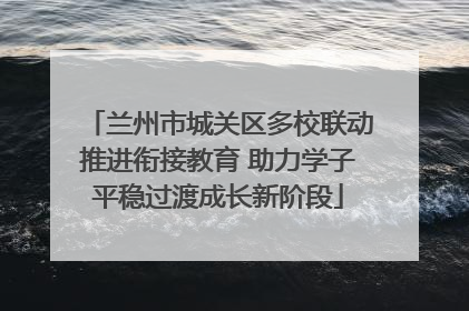 兰州市城关区多校联动推进衔接教育 助力学子平稳过渡成长新阶段