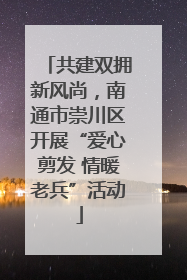 共建双拥新风尚，南通市崇川区开展“爱心剪发 情暖老兵”活动