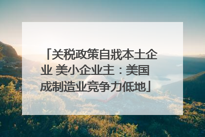 关税政策自戕本土企业 美小企业主：美国成制造业竞争力低地