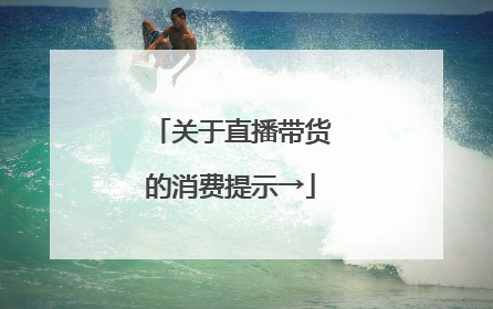 关于直播带货的消费提示→