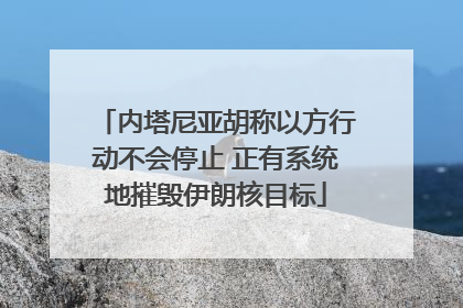 内塔尼亚胡称以方行动不会停止 正有系统地摧毁伊朗核目标