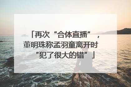 再次“合体直播”，董明珠称孟羽童离开时“犯了很大的错”