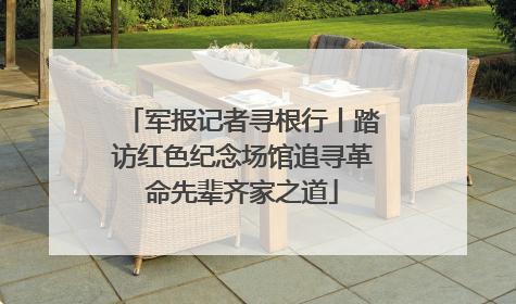 军报记者寻根行丨踏访红色纪念场馆追寻革命先辈齐家之道