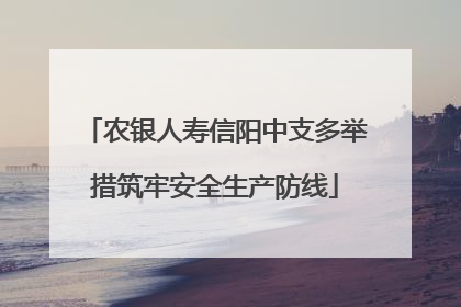 农银人寿信阳中支多举措筑牢安全生产防线