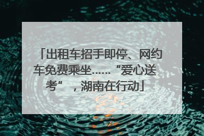 出租车招手即停、网约车免费乘坐……“爱心送考”,湖南在行动