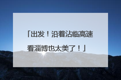 出发！沿着沾临高速看淄博也太美了！