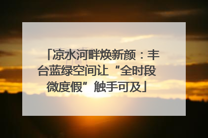 凉水河畔焕新颜：丰台蓝绿空间让“全时段微度假”触手可及