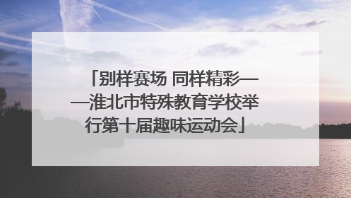 别样赛场 同样精彩——淮北市特殊教育学校举行第十届趣味运动会