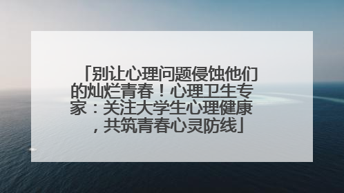 别让心理问题侵蚀他们的灿烂青春！心理卫生专家：关注大学生心理健康，共筑青春心灵防线