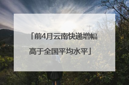 前4月云南快递增幅高于全国平均水平