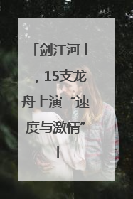 剑江河上，15支龙舟上演“速度与激情”