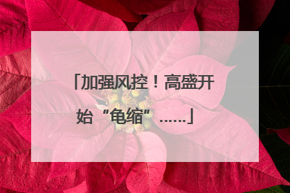 加强风控！高盛开始“龟缩”……