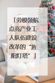 劳模领航点亮产业工人队伍建设改革的“旌阳灯塔”