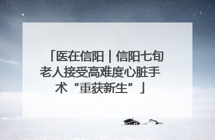 医在信阳｜信阳七旬老人接受高难度心脏手术“重获新生”