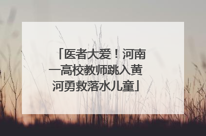 医者大爱！河南一高校教师跳入黄河勇救落水儿童