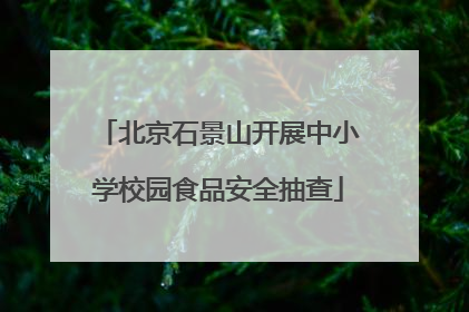 北京石景山开展中小学校园食品安全抽查