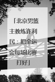 北京男篮主教练许利民：把全运会每场比赛打好