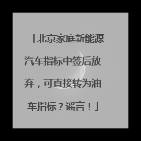 北京家庭新能源汽车指标中签后放弃，可直接转为油车指标？谣言！
