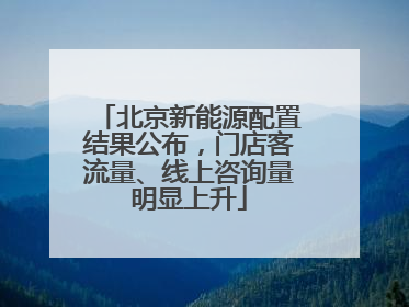 北京新能源配置结果公布，门店客流量、线上咨询量明显上升