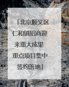 北京顺义区仁和镇招商迎来重大成果 重点项目集中签约落地