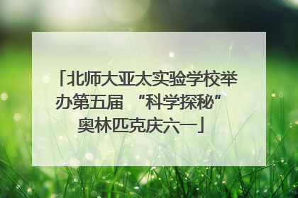 北师大亚太实验学校举办第五届 “科学探秘” 奥林匹克庆六一