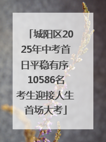 城阳区2025年中考首日平稳有序 10586名考生迎接人生首场大考