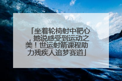 坐着轮椅射中靶心，她说感受到运动之美！世运射箭课程助力残疾人追梦赛道