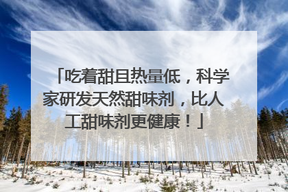 吃着甜且热量低，科学家研发天然甜味剂，比人工甜味剂更健康！