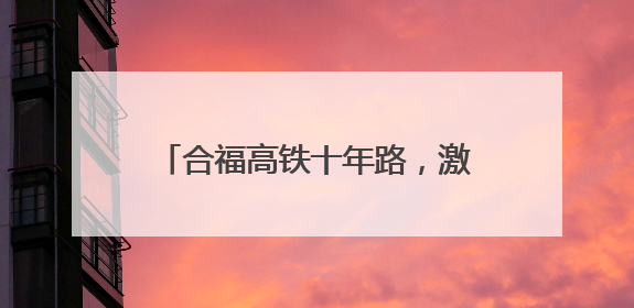 合福高铁十年路，激活闽赣皖发展新脉络
