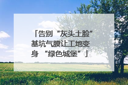 告别“灰头土脸” 基坑气膜让工地变身 “绿色城堡”
