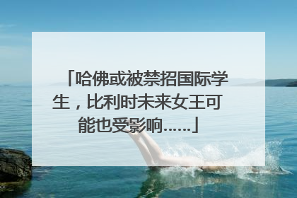 哈佛或被禁招国际学生，比利时未来女王可能也受影响……