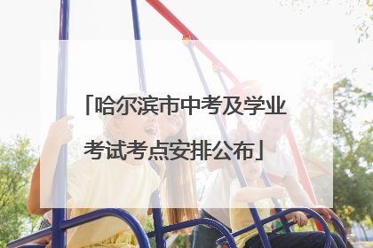 哈尔滨市中考及学业考试考点安排公布