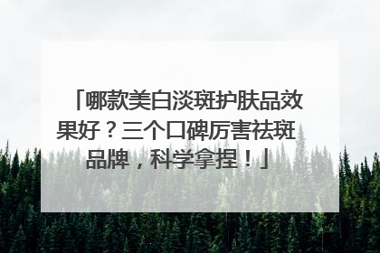 哪款美白淡斑护肤品效果好？三个口碑厉害祛斑品牌，科学拿捏！