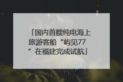 国内首艘纯电海上旅游客船“屿见77”在福建完成试航