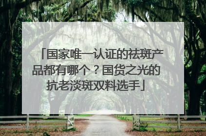 国家唯一认证的祛斑产品都有哪个？国货之光的抗老淡斑双料选手