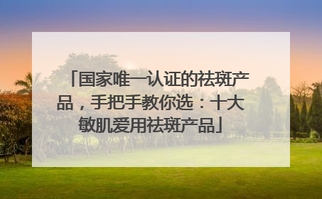 国家唯一认证的祛斑产品，手把手教你选：十大敏肌爱用祛斑产品