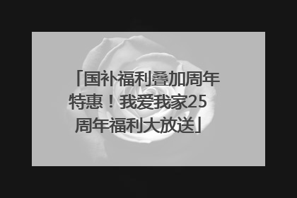 国补福利叠加周年特惠！我爱我家25周年福利大放送