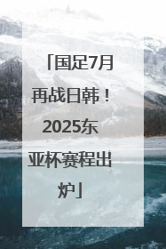 国足7月再战日韩！2025东亚杯赛程出炉