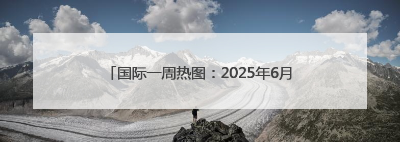 国际一周热图：2025年6月25日－2025年7月1日