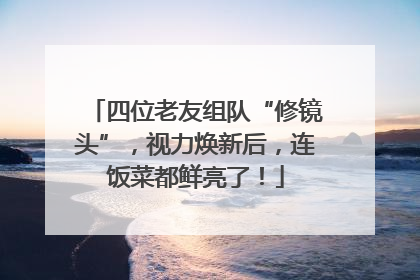 四位老友组队“修镜头”，视力焕新后，连饭菜都鲜亮了！