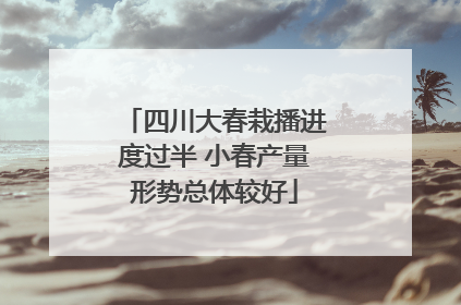 四川大春栽播进度过半 小春产量形势总体较好