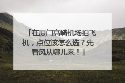 在厦门高崎机场拍飞机，点位该怎么选？先看风从哪儿来！