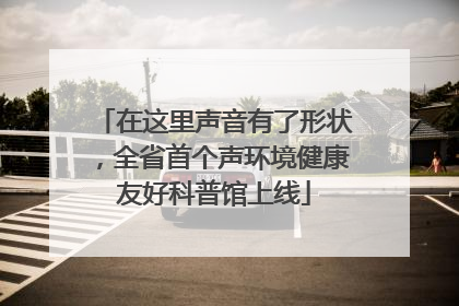 在这里声音有了形状，全省首个声环境健康友好科普馆上线