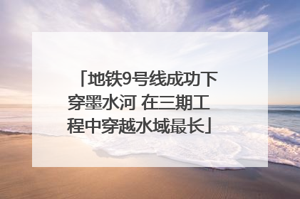 地铁9号线成功下穿墨水河 在三期工程中穿越水域最长
