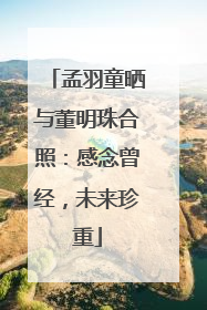 孟羽童晒与董明珠合照：感念曾经，未来珍重