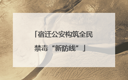 宿迁公安构筑全民禁毒“新防线”