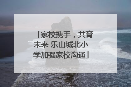 家校携手，共育未来 乐山城北小学加强家校沟通
