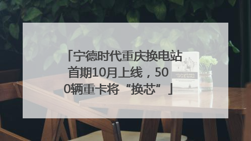 宁德时代重庆换电站首期10月上线，500辆重卡将“换芯”