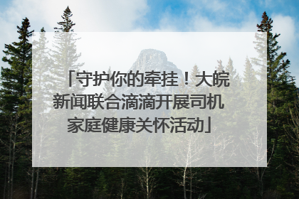 守护你的牵挂！大皖新闻联合滴滴开展司机家庭健康关怀活动